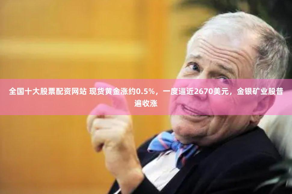 全国十大股票配资网站 现货黄金涨约0.5%，一度逼近2670美元，金银矿业股普遍收涨