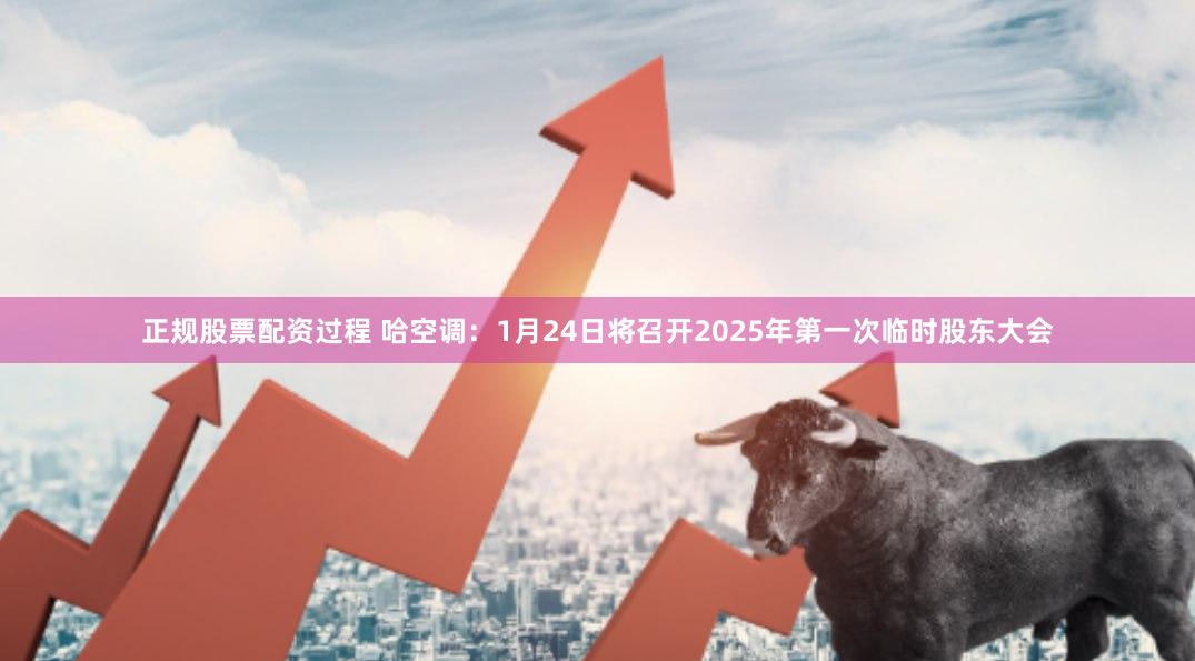 正规股票配资过程 哈空调：1月24日将召开2025年第一次临时股东大会